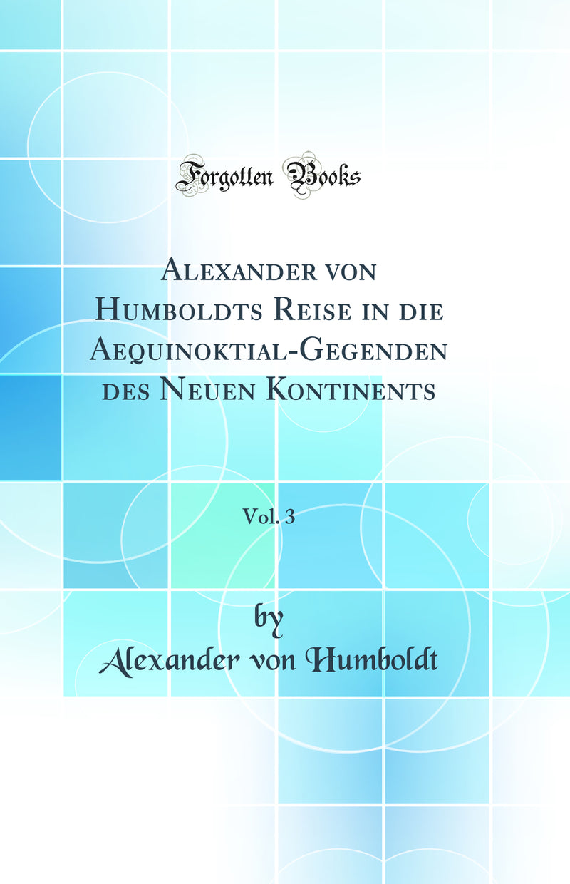 Alexander von Humboldts Reise in die Aequinoktial-Gegenden des Neuen Kontinents, Vol. 3 (Classic Reprint)