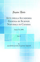 Atti della Accademia Gioenia di Scienze Naturali in Catania, Vol. 9: Anno 73, 1896 (Classic Reprint)