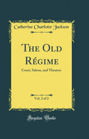 The Old Régime, Vol. 2 of 2: Court, Salons, and Theatres (Classic Reprint)
