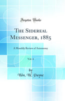 The Sidereal Messenger, 1885, Vol. 4: A Monthly Review of Astronomy (Classic Reprint)