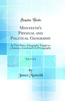 Monteith's Physical and Political Geography, Vol. 2 of 2: In Two Parts,, Geography Taught as a Science,, Local and Civil Geography (Classic Reprint)
