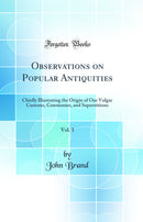 Observations on Popular Antiquities, Vol. 1: Chiefly Illustrating the Origin of Our Vulgar Customs, Ceremonies, and Superstitions (Classic Reprint)