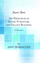 Art Principles in House, Furniture, and Village Building: An Exposition (Classic Reprint)