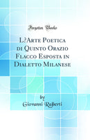 L’Arte Poetica di Quinto Orazio Flacco Esposta in Dialetto Milanese (Classic Reprint)