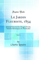 Le Jardin Fleuriste, 1854, Vol. 4: Journal Général des Progrès Et des Intérêts Botaniques Et Horticoles (Classic Reprint)