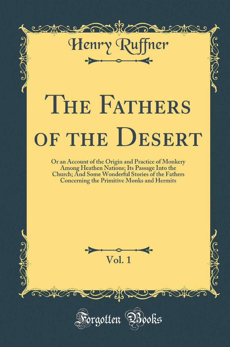 The Fathers of the Desert, Vol. 1: Or an Account of the Origin and Practice of Monkery Among Heathen Nations; Its Passage Into the Church; And Some Wonderful Stories of the Fathers Concerning the Primitive Monks and Hermits (Classic Reprint)