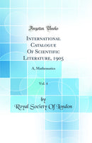 International Catalogue Of Scientific Literature, 1905, Vol. 4: A, Mathematics (Classic Reprint)