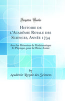 Histoire de l'Académie Royale des Sciences, Année 1734: Avec les Mémoires de Mathématique Et Physique, pour la Même Année (Classic Reprint)