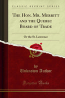 The Hon. Mr. Merritt and the Quebec Board of Trade: Or the St. Lawrence (Classic Reprint)
