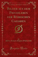 Bilder aus dem Privatleben der Römischen Caesaren (Classic Reprint)