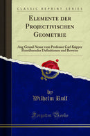 Elemente der Projectivischen Geometrie: Aug Grund Neuer vom Professor Carl Küpper Herrührender Definitionen und Beweise (Classic Reprint)