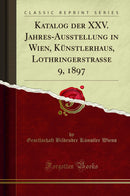 Katalog der XXV. Jahres-Ausstellung in Wien, Künstlerhaus, Lothringerstrasse 9, 1897 (Classic Reprint)