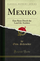 Mexiko: Eine Reise Durch das Land der Azteken (Classic Reprint)