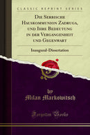 Die Serbische Hauskommunion Zadruga, und Ihre Bedeutung in der Vergangenheit und Gegenwart: Inaugural-Dissertation (Classic Reprint)