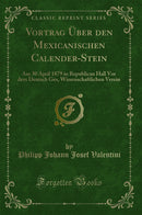 Vortrag Über den Mexicanischen Calender-Stein: Am 30 April 1879 in Republican Hall Vor dem Deutsch Ges, Wissenschaftlichen Verein (Classic Reprint)