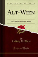 Alt-Wien: Die Geschichte Seiner Kunst (Classic Reprint)