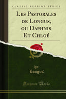 Les Pastorales de Longus, ou Daphnis Et Chloé (Classic Reprint)