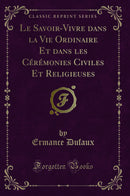Le Savoir-Vivre dans la Vie Ordinaire Et dans les Cérémonies Civiles Et Religieuses (Classic Reprint)