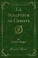 Le Sculpteur de Christs (Classic Reprint)