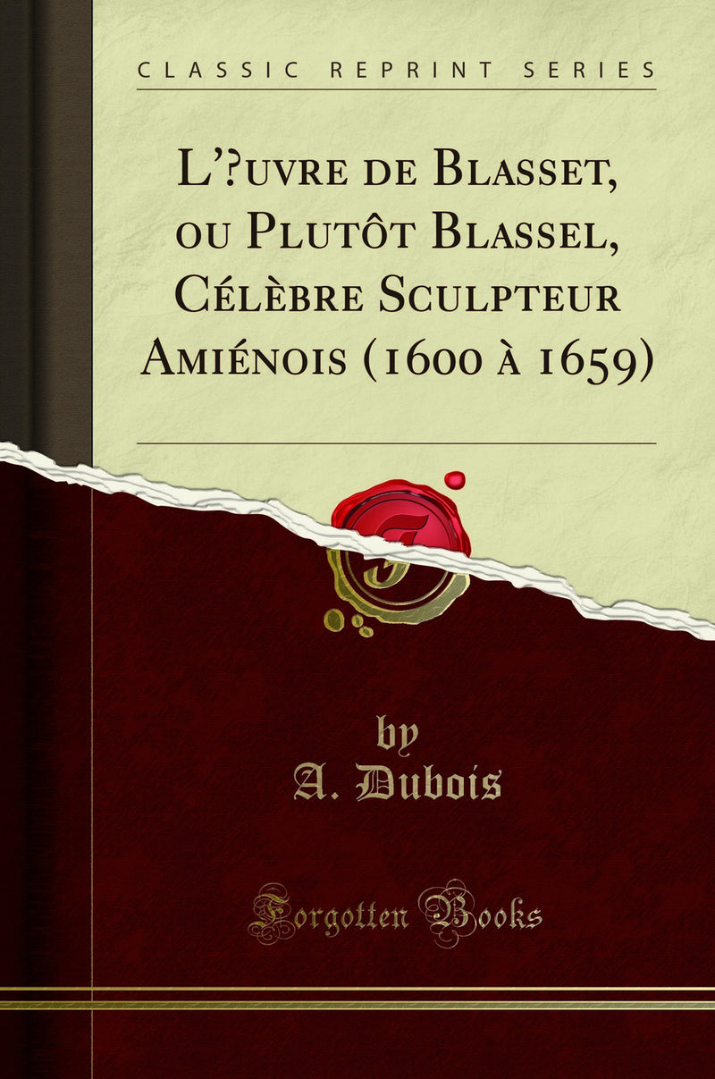 L'Œuvre de Blasset, ou Plutôt Blassel, Célèbre Sculpteur Amiénois (1600 à 1659) (Classic Reprint)