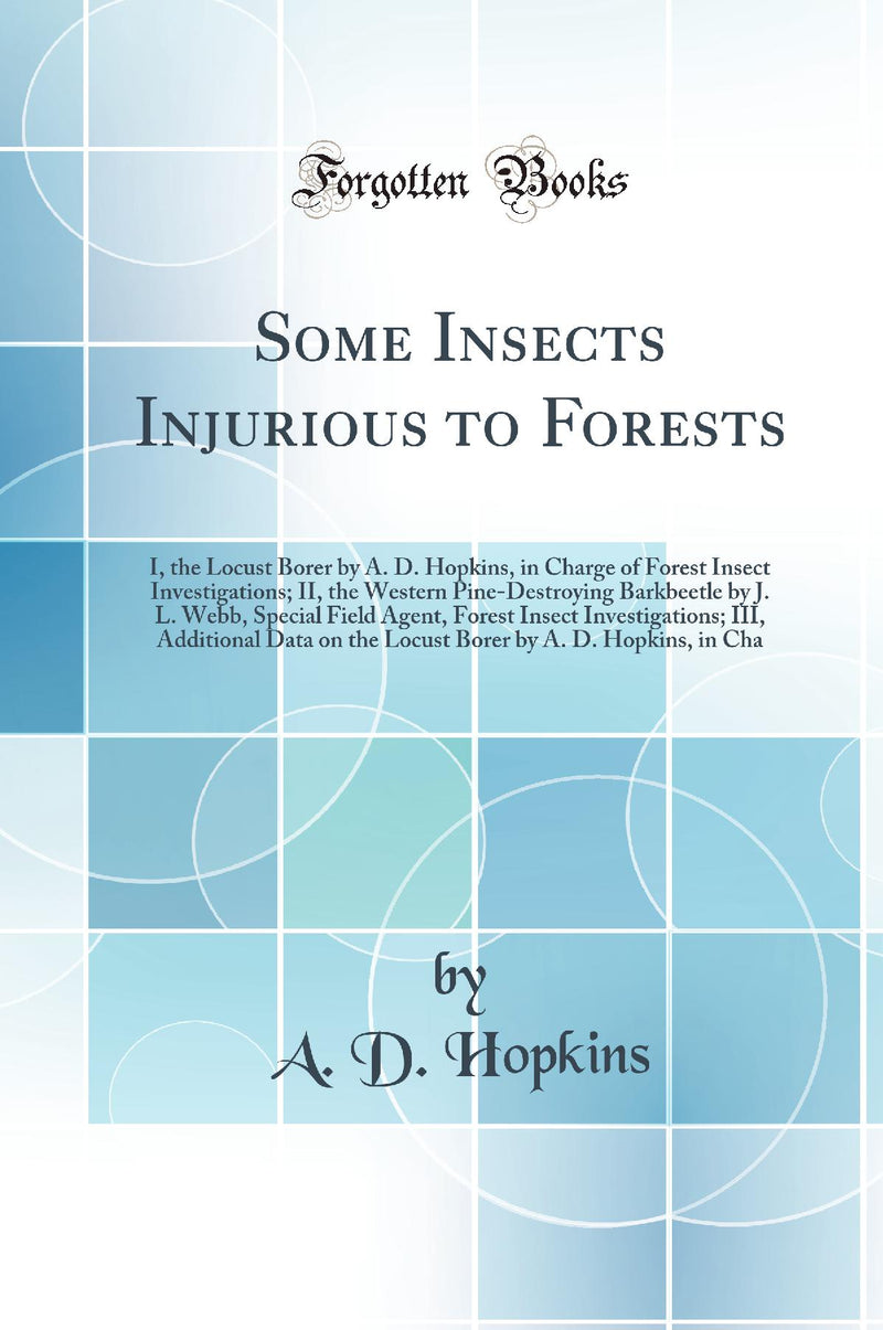 Some Insects Injurious to Forests: I, the Locust Borer by A. D. Hopkins, in Charge of Forest Insect Investigations; II, the Western Pine-Destroying Barkbeetle by J. L. Webb, Special Field Agent, Forest Insect Investigations; III, Additional Data on the 