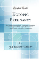 Ectopic Pregnancy: Its Etiology, Classification, Embryology, Diagnosis and Treatment, With Eighty Illustration of Naked Eye and Microscopic Appearances (Classic Reprint)