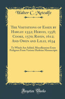 The Visitations of Essex by Hawley 1552; Hervey, 1558; Cooke, 1570; Raven, 1612; And Owen and Lilly, 1634: To Which Are Added, Miscellaneous Essex Pedigrees From Various Harleian Manuscripts (Classic Reprint)