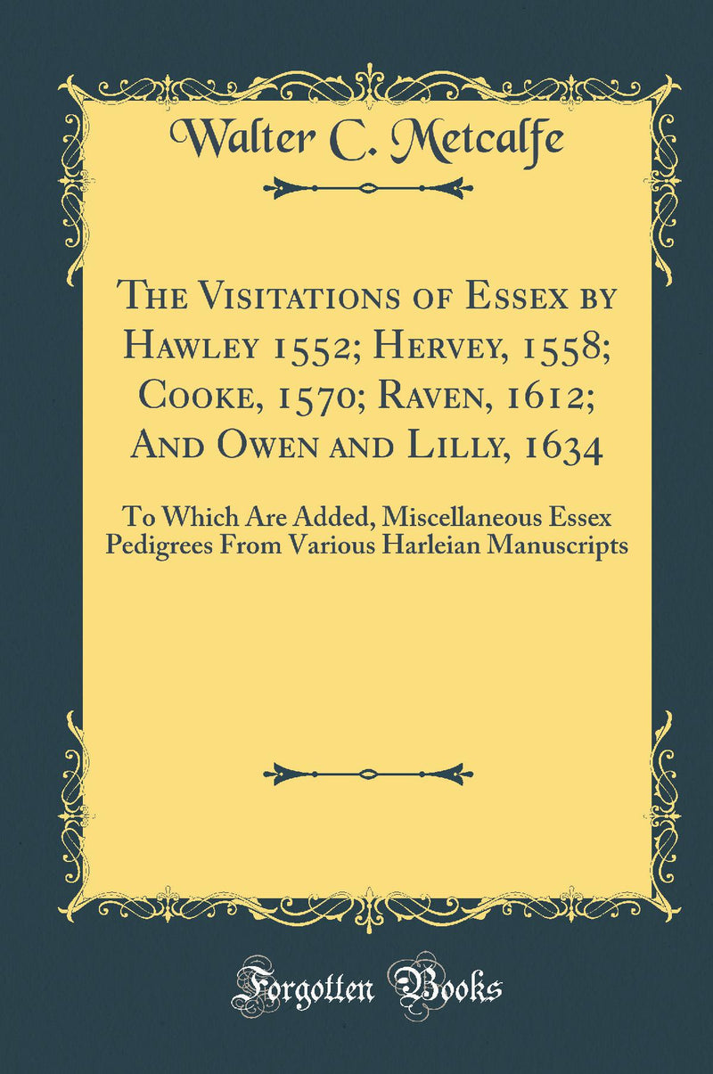 The Visitations of Essex by Hawley 1552; Hervey, 1558; Cooke, 1570; Raven, 1612; And Owen and Lilly, 1634: To Which Are Added, Miscellaneous Essex Pedigrees From Various Harleian Manuscripts (Classic Reprint)