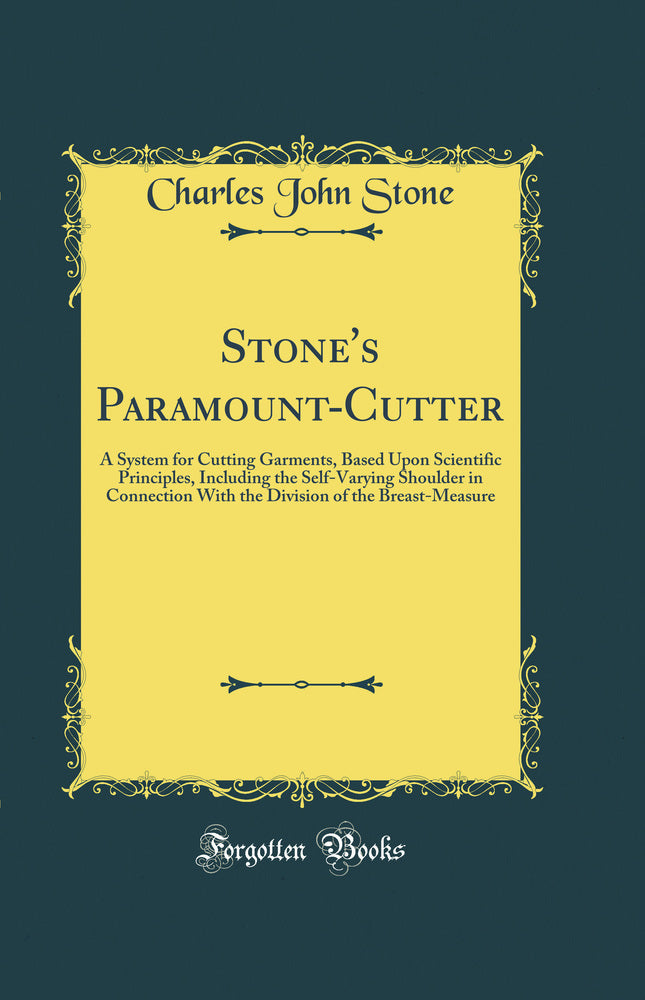 Stone''s Paramount-Cutter: A System for Cutting Garments, Based Upon Scientific Principles, Including the Self-Varying Shoulder in Connection With the Division of the Breast-Measure (Classic Reprint)