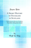A Short History of Feudalism in Scotland: With a Criticism of the Law of Casualties, and a Chapter on the Ancient and Later Constitutions of Independent Scotland (Classic Reprint)