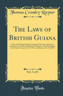 The Laws of British Guiana, Vol. 1 of 5: A New and Revised Edition; Prepared Under the Authority of the Statute Laws (Revised Edition) Ordinance, 1904; Resolutions of the States-General, A. D. 1774, to Ordinance No; 5 of 1883 (Classic Reprint)