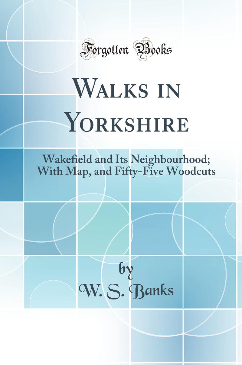 Walks in Yorkshire: Wakefield and Its Neighbourhood; With Map, and Fifty-Five Woodcuts (Classic Reprint)