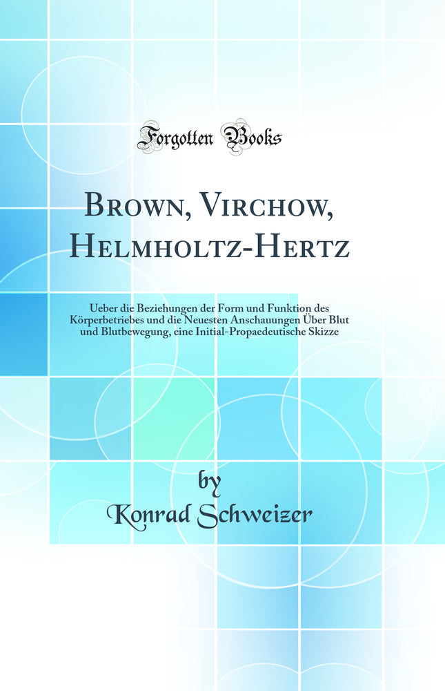Brown, Virchow, Helmholtz-Hertz: Ueber die Beziehungen der Form und Funktion des Körperbetriebes und die Neuesten Anschauungen Über Blut und Blutbewegung, eine Initial-Propaedeutische Skizze (Classic Reprint)