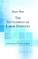 The Settlement of Labor Disputes (Classic Reprint)