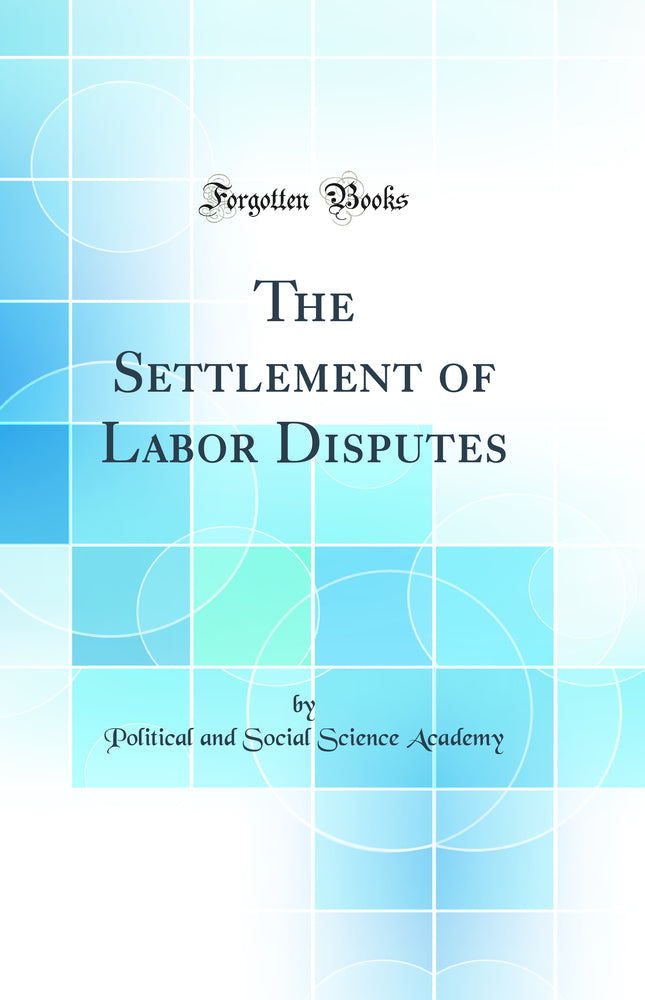 The Settlement of Labor Disputes (Classic Reprint)