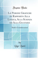 Le Perizie Grafiche in Rapporto Alla Logica, Alla Scienza ed Alla Giustizia: Studi e Considerazioni (Classic Reprint)