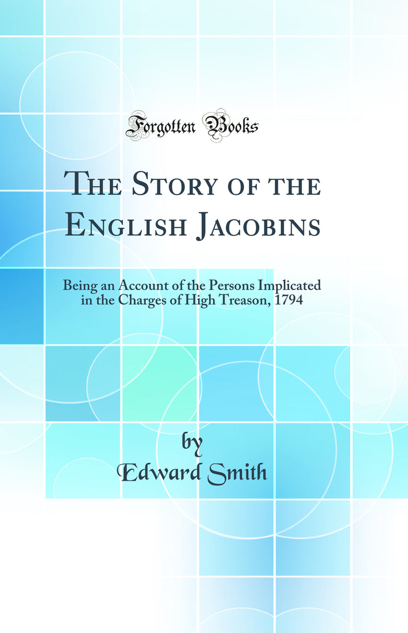 The Story of the English Jacobins: Being an Account of the Persons Implicated in the Charges of High Treason, 1794 (Classic Reprint)