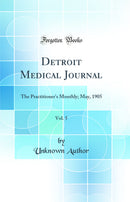 Detroit Medical Journal, Vol. 5: The Practitioner's Monthly; May, 1905 (Classic Reprint)