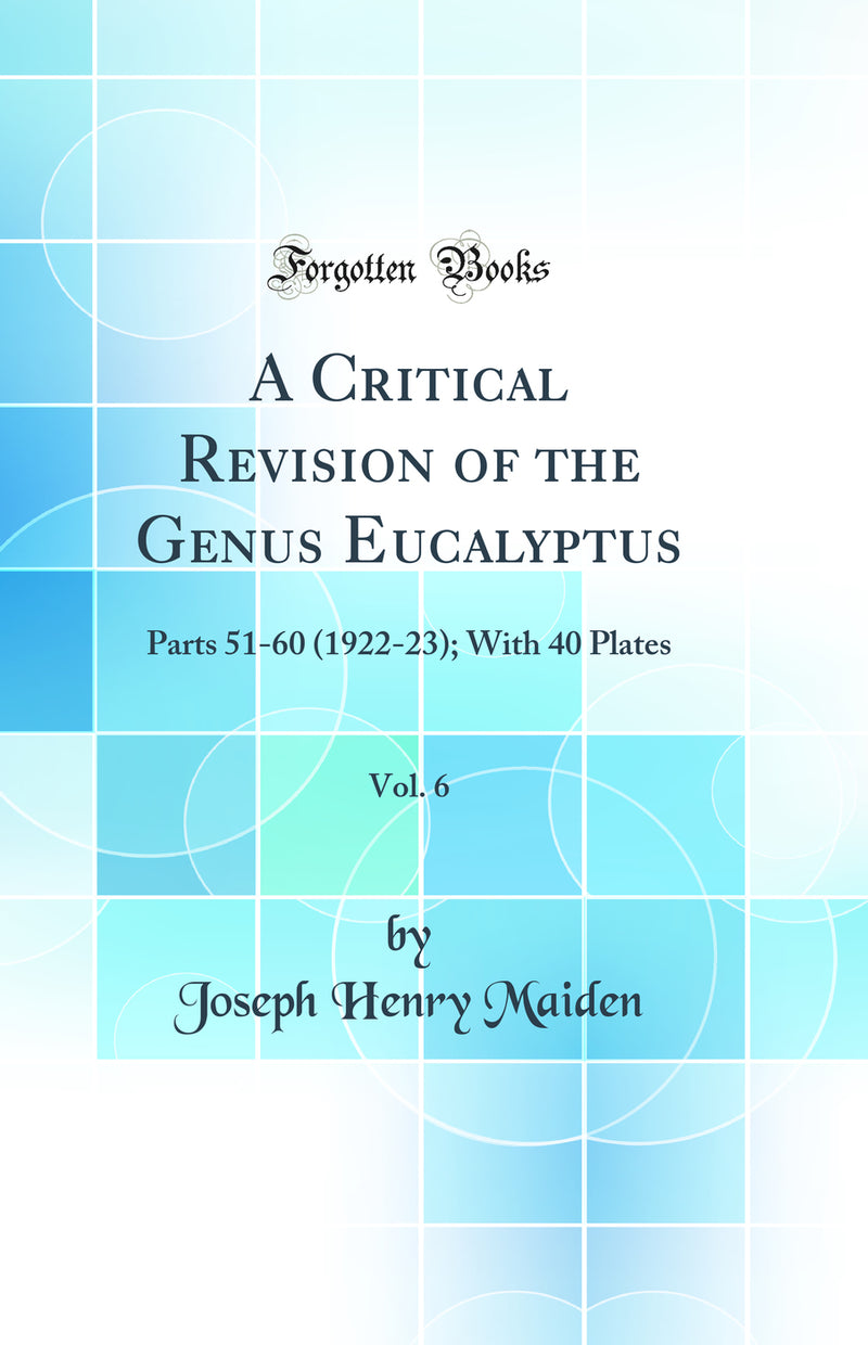 A Critical Revision of the Genus Eucalyptus, Vol. 6: Parts 51-60 (1922-23); With 40 Plates (Classic Reprint)