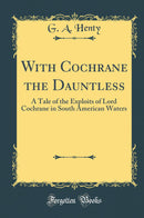With Cochrane the Dauntless: A Tale of the Exploits of Lord Cochrane in South American Waters (Classic Reprint)