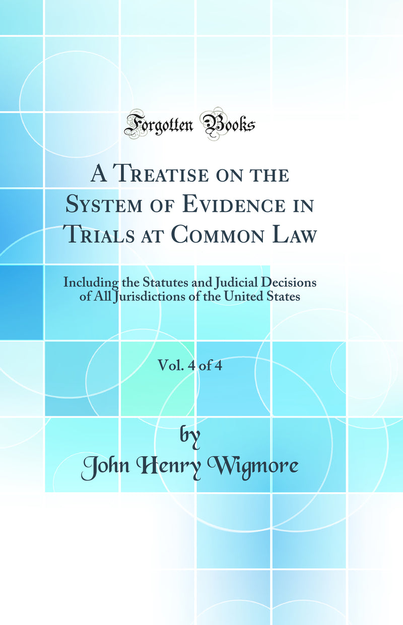 A Treatise on the System of Evidence in Trials at Common Law, Vol. 4 of 4: Including the Statutes and Judicial Decisions of All Jurisdictions of the United States (Classic Reprint)