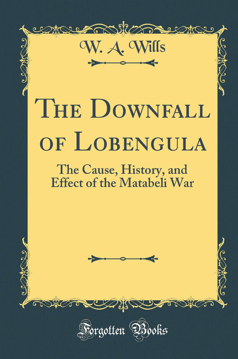 The Downfall of Lobengula: The Cause, History, and Effect of the Matabeli War (Classic Reprint)