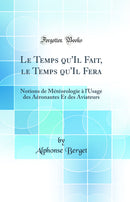 Le Temps qu'Il Fait, le Temps qu'Il Fera: Notions de Météorologie à l'Usage des Aéronautes Et des Aviateurs (Classic Reprint)