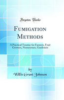 Fumigation Methods: A Practical Treatise for Farmers, Fruit Growers, Nurserymen, Gardeners (Classic Reprint)