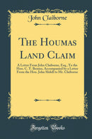 The Houmas Land Claim: A Letter From John Claiborne, Esq., To the Hon. C. T. Bemiss, Accompanied by a Letter From the Hon. John Slidell to Mr. Claiborne (Classic Reprint)