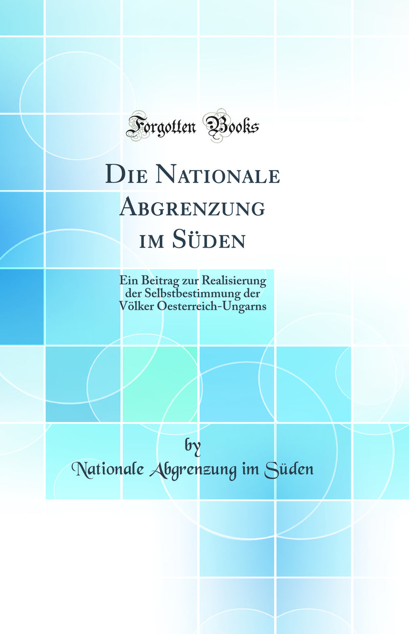 Die Nationale Abgrenzung im Süden: Ein Beitrag zur Realisierung der Selbstbestimmung der Völker Oesterreich-Ungarns (Classic Reprint)