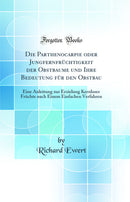 Die Parthenocarpie oder Jungfernfrüchtigkeit der Obstbaume und Ihre Bedeutung für den Obstbau: Eine Anleitung zur Erzielung Kernloser Früchte nach Einem Einfachen Verfahren (Classic Reprint)