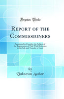 Report of the Commissioners: Appointed to Consider the Subject of the Registration of Title With Reference to the Sale and Transfer of Land (Classic Reprint)