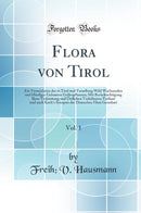 Flora von Tirol, Vol. 1: Ein Verzeichniss der in Tirol und Vorarlberg Wild Wachsenden und Häufiger Gebauten Gefässpflanzen; Mit Berücksichtigung Ihrer Verbreitung und Örtlichen Verhältnisse Verfasst und nach Koch''s Synopsis der Deutschen Flora Geordn