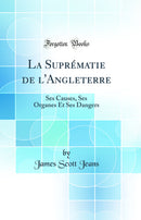 La Suprématie de l'Angleterre: Ses Causes, Ses Organes Et Ses Dangers (Classic Reprint)